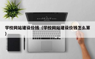 东明学校网站建设价钱（学校网站建设价钱怎么算）