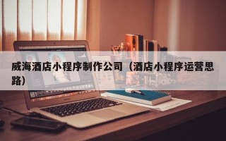 东明威海酒店小程序制作公司（酒店小程序运营思路）