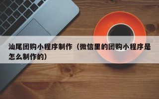 东明汕尾团购小程序制作（微信里的团购小程序是怎么制作的）