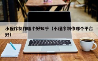东明小程序制作哪个好知乎（小程序制作哪个平台好）